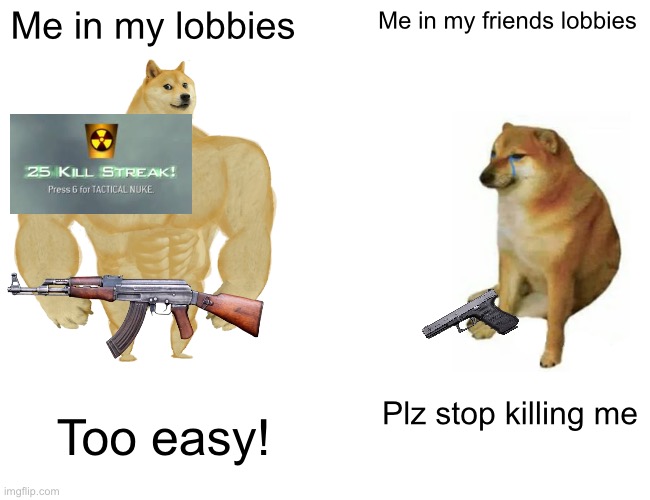 Buff Doge vs. Cheems | Me in my lobbies; Me in my friends lobbies; Plz stop killing me; Too easy! | image tagged in memes,buff doge vs cheems | made w/ Imgflip meme maker