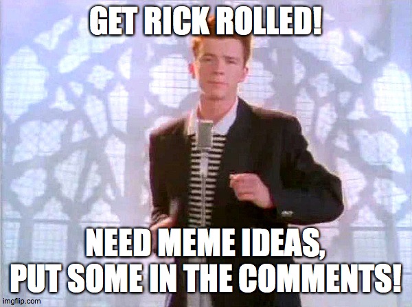 Pleasssssssse gimme gimme gimme MEMES | GET RICK ROLLED! NEED MEME IDEAS, PUT SOME IN THE COMMENTS! | image tagged in rickrolling,memes,need meme ideas llitcktj split | made w/ Imgflip meme maker