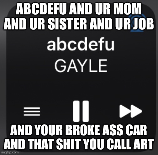 Fuck you and your craigslist couch and the way your voice sounds | ABCDEFU AND UR MOM AND UR SISTER AND UR JOB; AND YOUR BROKE ASS CAR AND THAT SHIT YOU CALL ART | made w/ Imgflip meme maker