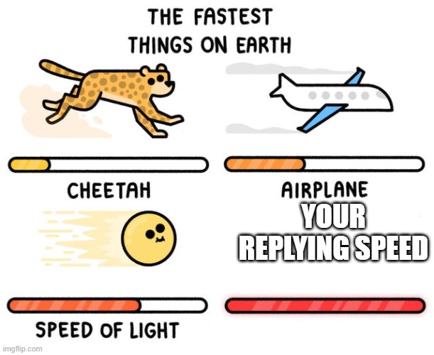 fastest thing possible | YOUR REPLYING SPEED | image tagged in fastest thing possible | made w/ Imgflip meme maker