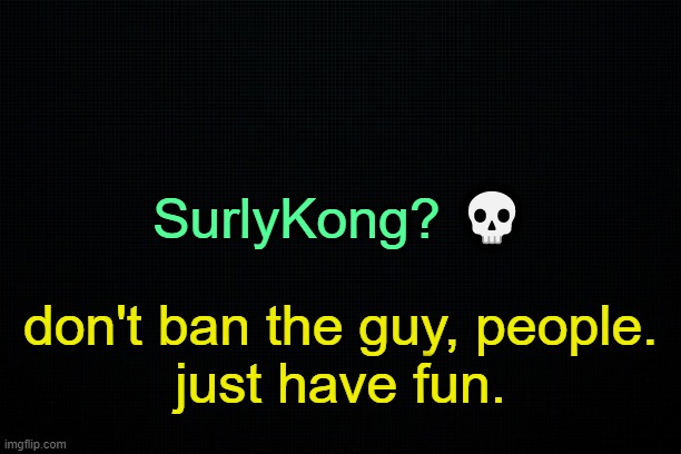 . | SurlyKong? 💀; don't ban the guy, people.
just have fun. | image tagged in the black | made w/ Imgflip meme maker