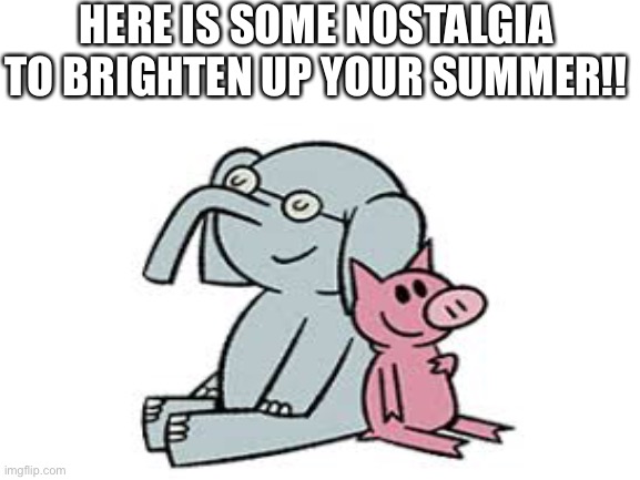So good | HERE IS SOME NOSTALGIA TO BRIGHTEN UP YOUR SUMMER!! | image tagged in elephant,piggy | made w/ Imgflip meme maker