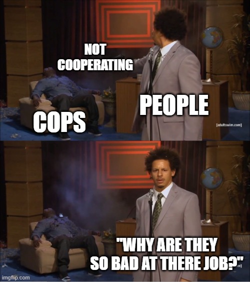 Who Killed Hannibal | NOT COOPERATING; PEOPLE; COPS; "WHY ARE THEY SO BAD AT THERE JOB?" | image tagged in memes,who killed hannibal | made w/ Imgflip meme maker