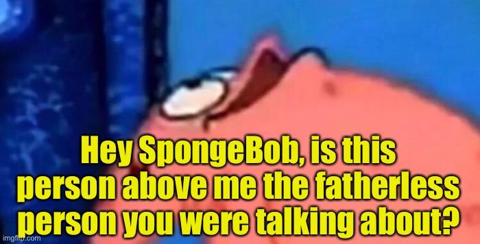 Patrick looking up | Hey SpongeBob, is this person above me the fatherless person you were talking about? | image tagged in patrick looking up | made w/ Imgflip meme maker