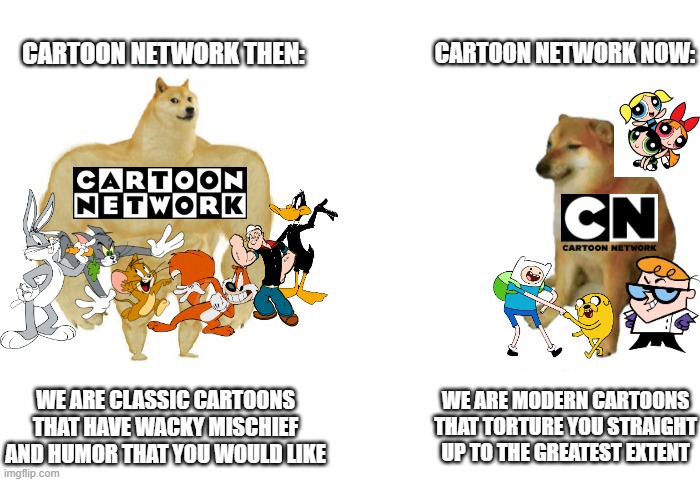 Then vs now | CARTOON NETWORK THEN:; CARTOON NETWORK NOW:; WE ARE CLASSIC CARTOONS THAT HAVE WACKY MISCHIEF AND HUMOR THAT YOU WOULD LIKE; WE ARE MODERN CARTOONS THAT TORTURE YOU STRAIGHT UP TO THE GREATEST EXTENT | image tagged in then vs now | made w/ Imgflip meme maker