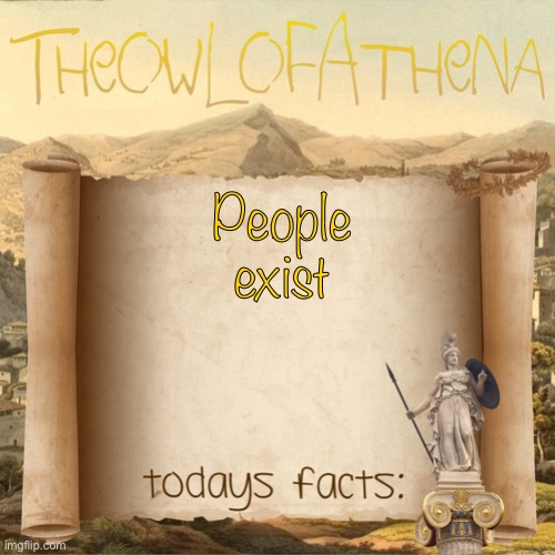 TheOwlOfAthena’s crappy facts | People exist | image tagged in theowlofathena s crappy facts | made w/ Imgflip meme maker