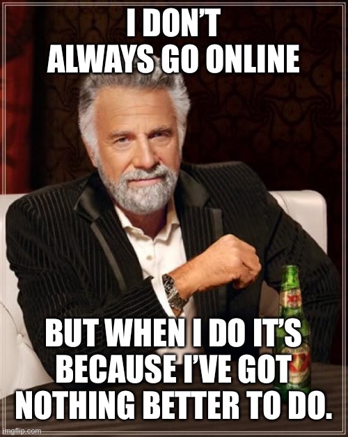 The Most Interesting Man In The World | I DON’T ALWAYS GO ONLINE; BUT WHEN I DO IT’S BECAUSE I’VE GOT NOTHING BETTER TO DO. | image tagged in memes,the most interesting man in the world | made w/ Imgflip meme maker