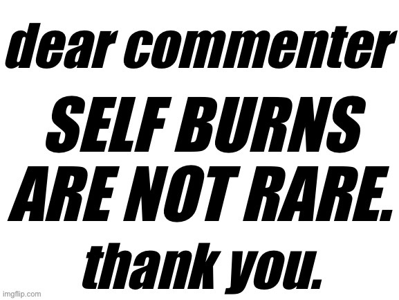 Self Burns Are Not Rare: because they simply aren't! use in comments when somebody blasts the "ooh self burn those are rare" | image tagged in self burns are not rare,new template | made w/ Imgflip meme maker
