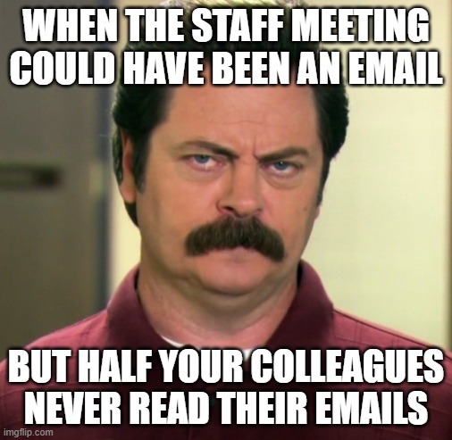 Staff meeting mood |  WHEN THE STAFF MEETING COULD HAVE BEEN AN EMAIL; BUT HALF YOUR COLLEAGUES NEVER READ THEIR EMAILS | image tagged in ron swanson | made w/ Imgflip meme maker