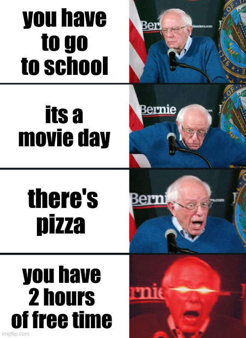 Bernie Sanders reaction (nuked) | you have to go to school; its a movie day; there's pizza; you have 2 hours of free time | image tagged in bernie sanders reaction nuked | made w/ Imgflip meme maker