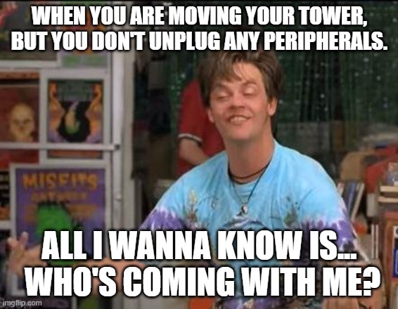 whos coming with me man | WHEN YOU ARE MOVING YOUR TOWER, BUT YOU DON'T UNPLUG ANY PERIPHERALS. ALL I WANNA KNOW IS...
 WHO'S COMING WITH ME? | image tagged in whos coming with me man | made w/ Imgflip meme maker