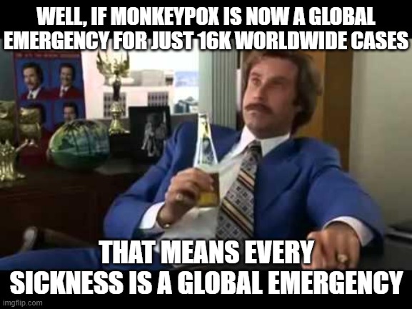 Well That Escalated Quickly |  WELL, IF MONKEYPOX IS NOW A GLOBAL EMERGENCY FOR JUST 16K WORLDWIDE CASES; THAT MEANS EVERY SICKNESS IS A GLOBAL EMERGENCY | image tagged in memes,well that escalated quickly | made w/ Imgflip meme maker