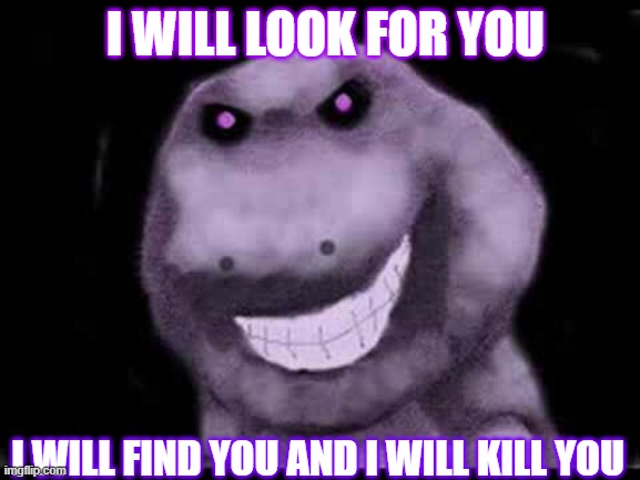 barney will look for you he will find you and he will kill you | I WILL LOOK FOR YOU; I WILL FIND YOU AND I WILL KILL YOU | image tagged in creepy pasta barney,i will look for you i will find you and i will kill you,barney the dinosaur | made w/ Imgflip meme maker