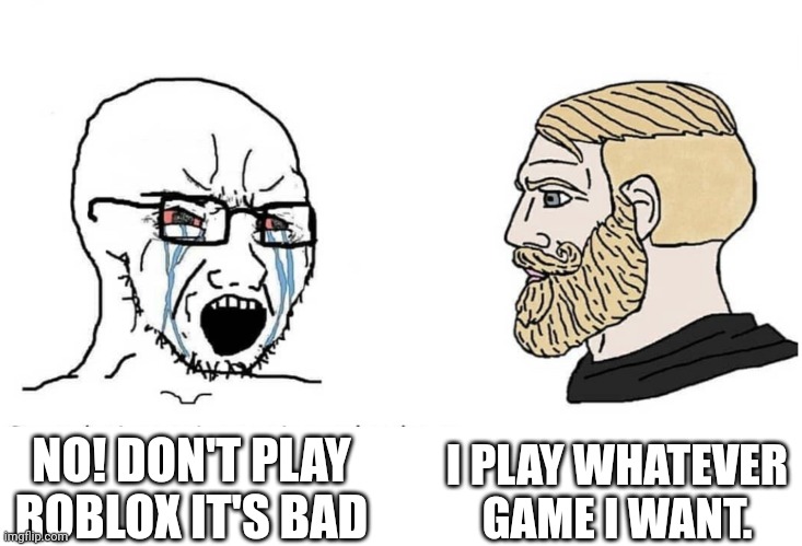 People who play whatever game they want: |  I PLAY WHATEVER GAME I WANT. NO! DON'T PLAY ROBLOX IT'S BAD | image tagged in soyboy vs yes chad | made w/ Imgflip meme maker