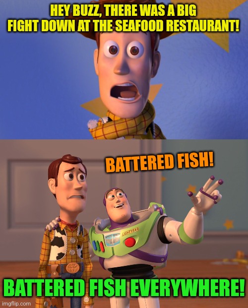 Free-fish-for-all! | HEY BUZZ, THERE WAS A BIG FIGHT DOWN AT THE SEAFOOD RESTAURANT! BATTERED FISH! BATTERED FISH EVERYWHERE! | image tagged in woody toy story,memes,x x everywhere,seafood,bad puns | made w/ Imgflip meme maker