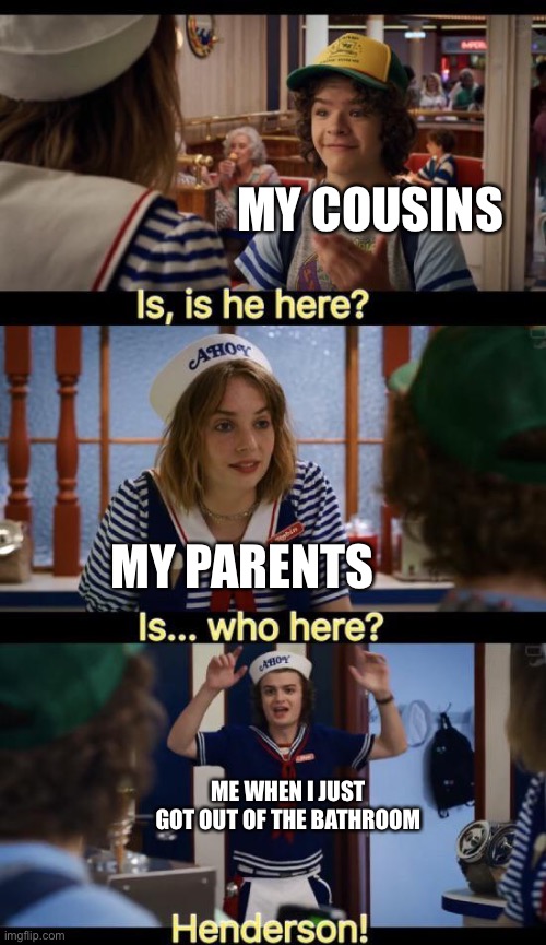 idk what to call this | MY COUSINS; MY PARENTS; ME WHEN I JUST GOT OUT OF THE BATHROOM | image tagged in is he here,not funny | made w/ Imgflip meme maker