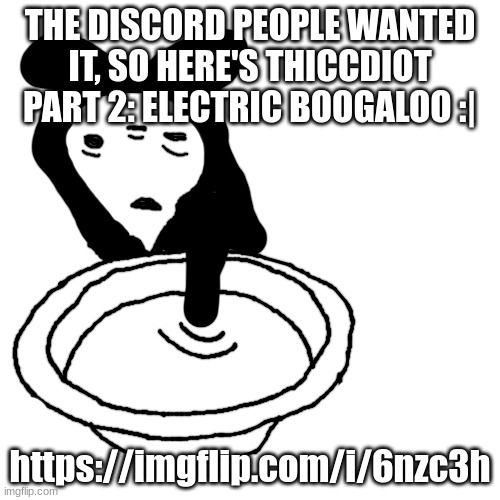 https://imgflip.com/i/6nzc3h | THE DISCORD PEOPLE WANTED IT, SO HERE'S THICCDIOT PART 2: ELECTRIC BOOGALOO :|; https://imgflip.com/i/6nzc3h | made w/ Imgflip meme maker