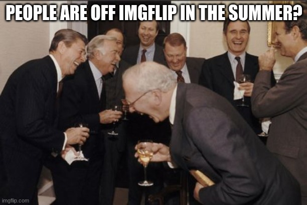 Laughing Men In Suits Meme | PEOPLE ARE OFF IMGFLIP IN THE SUMMER? | image tagged in memes,laughing men in suits | made w/ Imgflip meme maker