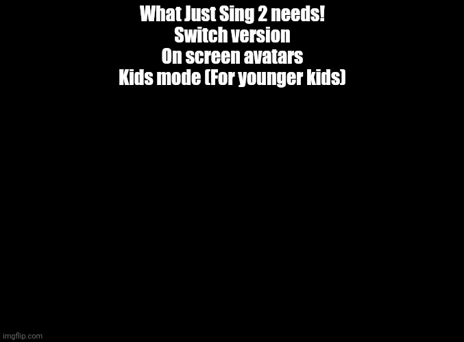 Ubisoft if y'all see this | What Just Sing 2 needs!
Switch version
On screen avatars
Kids mode (For younger kids) | image tagged in blank black | made w/ Imgflip meme maker