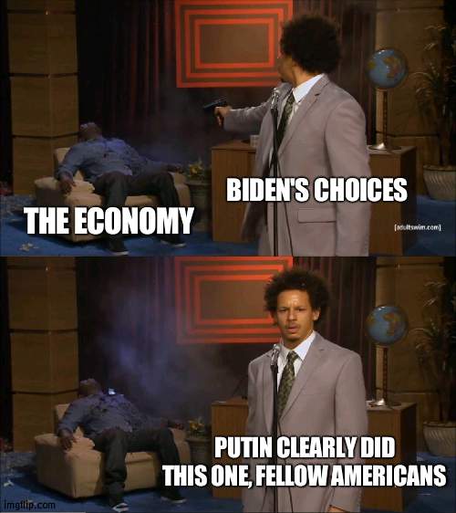When did Putin's choices effect OUR economy on all levels and sectors? |  BIDEN'S CHOICES; THE ECONOMY; PUTIN CLEARLY DID THIS ONE, FELLOW AMERICANS | image tagged in memes,who killed hannibal,confused,vladimir putin,joe biden | made w/ Imgflip meme maker