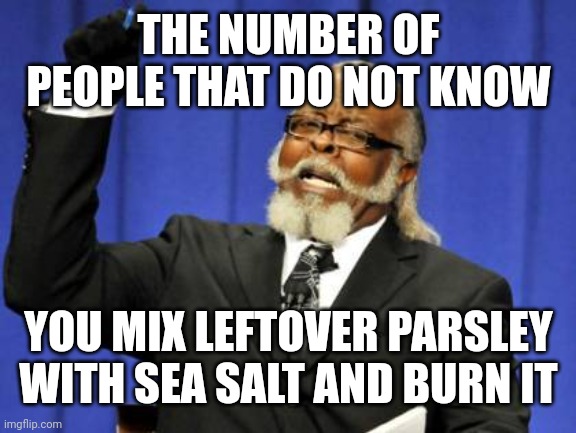 Too Damn High Meme | THE NUMBER OF PEOPLE THAT DO NOT KNOW; YOU MIX LEFTOVER PARSLEY WITH SEA SALT AND BURN IT | image tagged in memes,too damn high | made w/ Imgflip meme maker