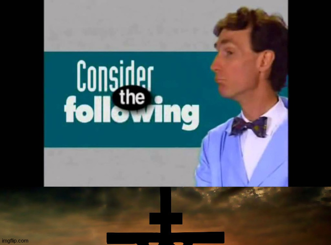 image tagged in consider the following,the crucifixion | made w/ Imgflip meme maker