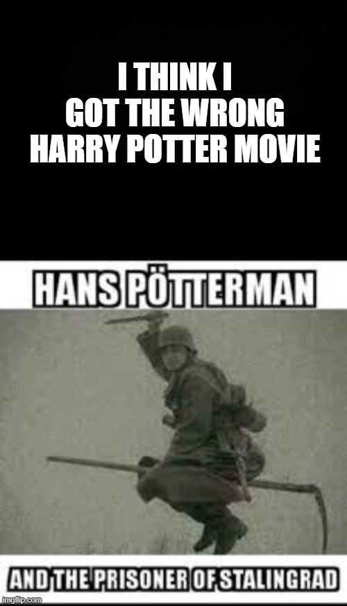 I THINK I GOT THE WRONG HARRY POTTER MOVIE | image tagged in black background | made w/ Imgflip meme maker