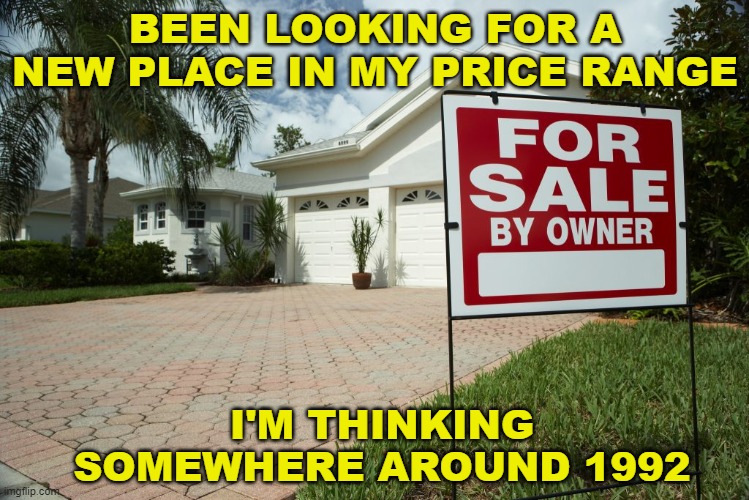 Affordable Housing | BEEN LOOKING FOR A NEW PLACE IN MY PRICE RANGE; I'M THINKING SOMEWHERE AROUND 1992 | image tagged in for sale,house,real estate,inflation,funny memes | made w/ Imgflip meme maker