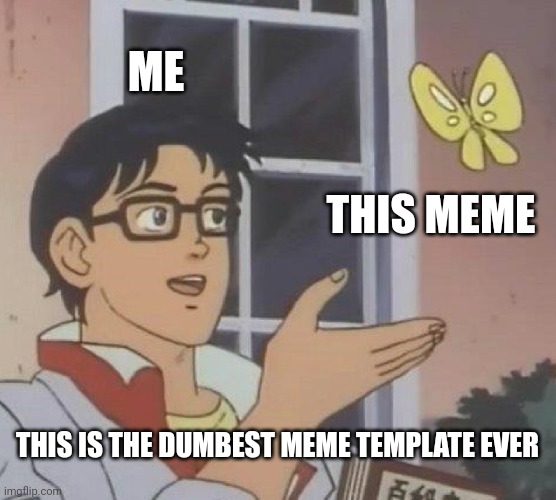 Is This A Pigeon |  ME; THIS MEME; THIS IS THE DUMBEST MEME TEMPLATE EVER | image tagged in memes,is this a pigeon | made w/ Imgflip meme maker