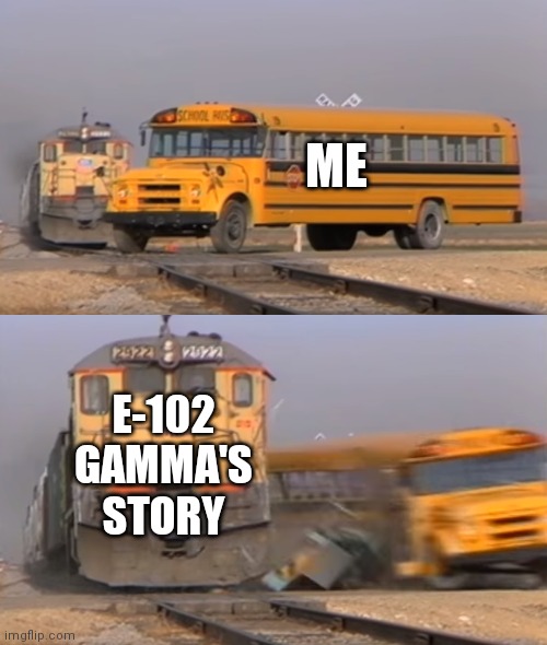 A train hitting a school bus | ME; E-102 GAMMA'S STORY | image tagged in a train hitting a school bus,sonic the hedgehog,gaming,video games,videogames | made w/ Imgflip meme maker