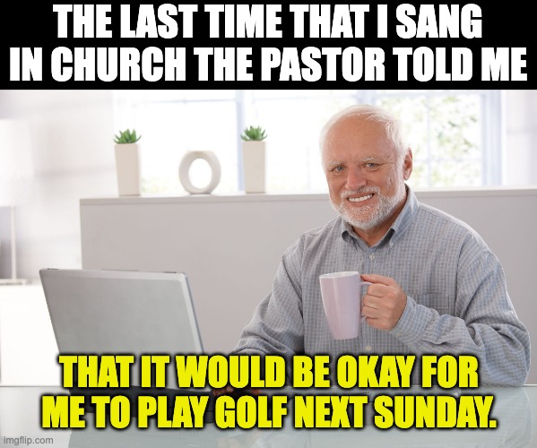 Church | THE LAST TIME THAT I SANG IN CHURCH THE PASTOR TOLD ME; THAT IT WOULD BE OKAY FOR ME TO PLAY GOLF NEXT SUNDAY. | image tagged in hide the pain harold large | made w/ Imgflip meme maker