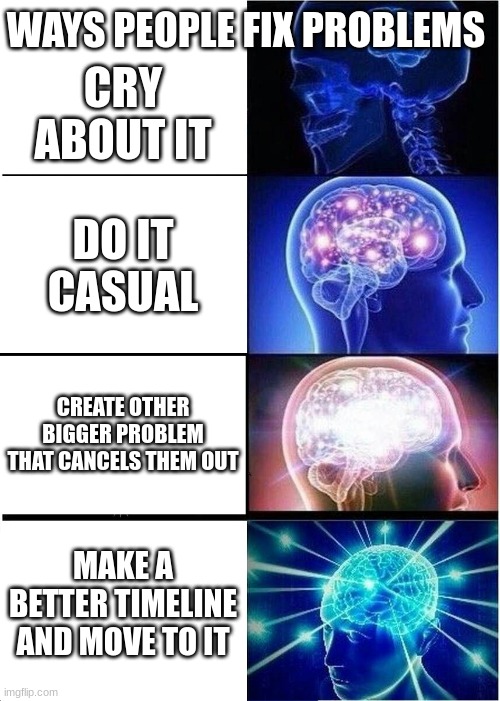 smort to big brain | WAYS PEOPLE FIX PROBLEMS; CRY ABOUT IT; DO IT CASUAL; CREATE OTHER BIGGER PROBLEM THAT CANCELS THEM OUT; MAKE A BETTER TIMELINE AND MOVE TO IT | image tagged in memes,expanding brain | made w/ Imgflip meme maker