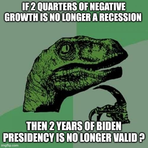 It's the economy stupid | IF 2 QUARTERS OF NEGATIVE GROWTH IS NO LONGER A RECESSION; THEN 2 YEARS OF BIDEN PRESIDENCY IS NO LONGER VALID ? | image tagged in memes,philosoraptor | made w/ Imgflip meme maker