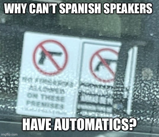 Gun safety? | WHY CAN’T SPANISH SPEAKERS; HAVE AUTOMATICS? | image tagged in gun control | made w/ Imgflip meme maker