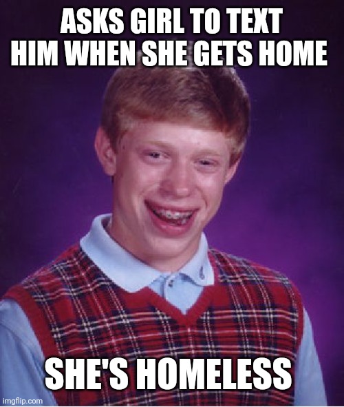 Bad Luck Brian | ASKS GIRL TO TEXT HIM WHEN SHE GETS HOME; SHE'S HOMELESS | image tagged in memes,bad luck brian | made w/ Imgflip meme maker