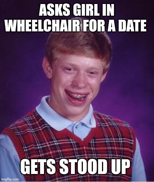 Bad Luck Brian | ASKS GIRL IN WHEELCHAIR FOR A DATE; GETS STOOD UP | image tagged in memes,bad luck brian | made w/ Imgflip meme maker