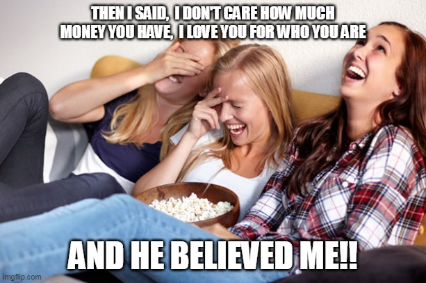 i don't care | THEN I SAID,  I DON'T CARE HOW MUCH MONEY YOU HAVE,  I LOVE YOU FOR WHO YOU ARE; AND HE BELIEVED ME!! | image tagged in women,laugh,money | made w/ Imgflip meme maker