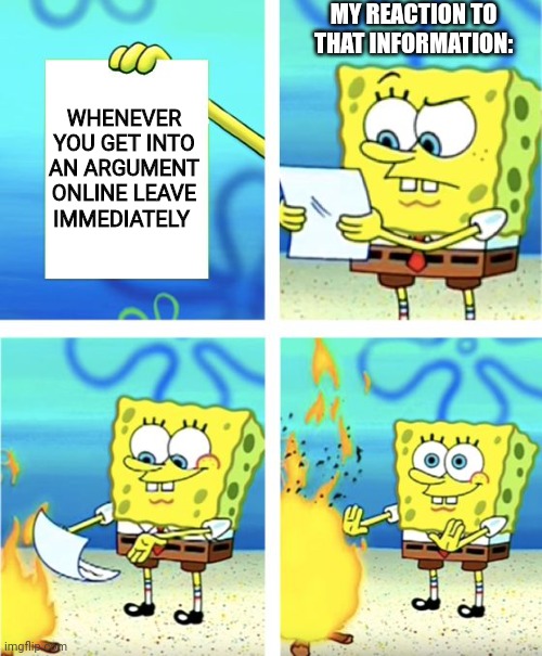 My reaction to that information | MY REACTION TO THAT INFORMATION:; WHENEVER YOU GET INTO AN ARGUMENT ONLINE LEAVE IMMEDIATELY | image tagged in spongebob burning paper,gaming,memes | made w/ Imgflip meme maker