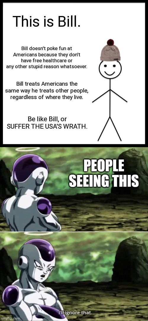 This is Bill. Bill doesn't poke fun at Americans because they don't have free healthcare or any other stupid reason whatsoever. Bill treats Americans the same way he treats other people, regardless of where they live. Be like Bill, or SUFFER THE USA'S WRATH. PEOPLE SEEING THIS | image tagged in memes,be like bill,freiza i'll ignore that,americans | made w/ Imgflip meme maker