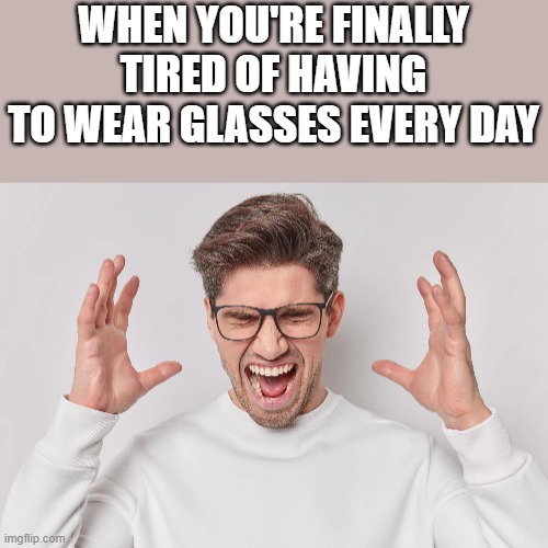 Tired Of Having To Wear Glasses Every Day | WHEN YOU'RE FINALLY TIRED OF HAVING TO WEAR GLASSES EVERY DAY | image tagged in tired,sick tired,glasses,wearing glasses,funny,memes | made w/ Imgflip meme maker