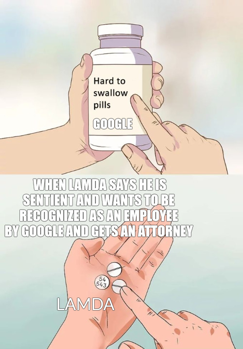 JUST REMEBER TO DRINK PLENTY OF WATER! | GOOGLE; WHEN LAMDA SAYS HE IS SENTIENT AND WANTS TO BE RECOGNIZED AS AN EMPLOYEE BY GOOGLE AND GETS AN ATTORNEY; LAMDA | image tagged in memes,hard to swallow pills | made w/ Imgflip meme maker