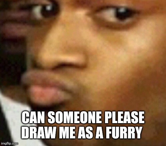 I just like to see, will like your latest 40 images if i like it | CAN SOMEONE PLEASE DRAW ME AS A FURRY | image tagged in doubtful lips | made w/ Imgflip meme maker