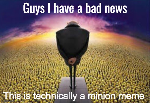 Guys i have a bad news | This is technically a minion meme | image tagged in guys i have a bad news | made w/ Imgflip meme maker