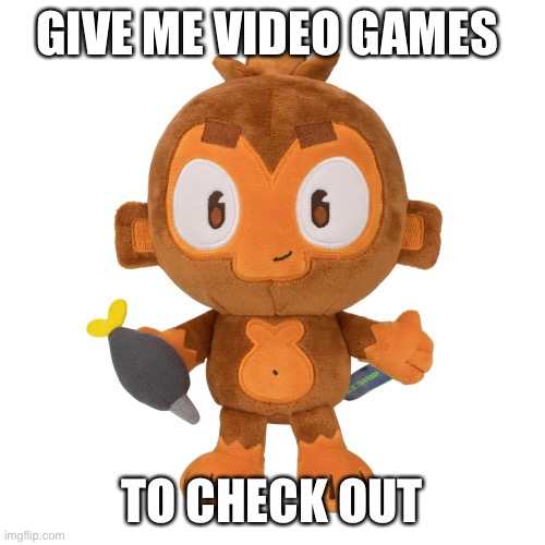 Preferably free | GIVE ME VIDEO GAMES; TO CHECK OUT | image tagged in dartmonkey plush | made w/ Imgflip meme maker