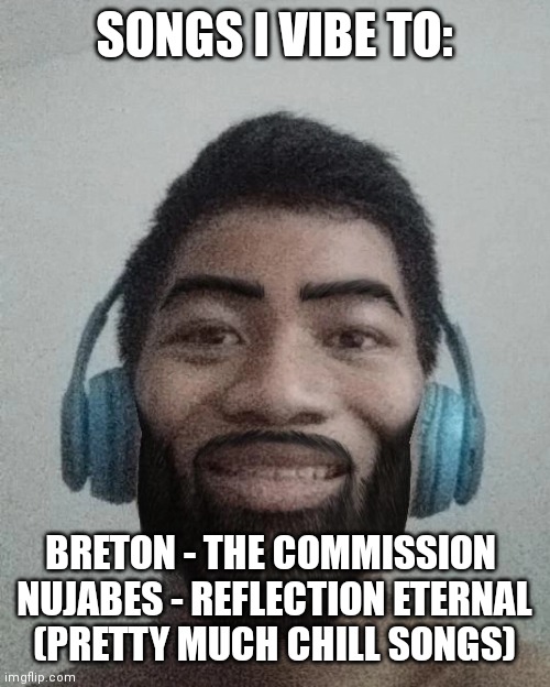 Ñ | SONGS I VIBE TO:; BRETON - THE COMMISSION 
NUJABES - REFLECTION ETERNAL
(PRETTY MUCH CHILL SONGS) | made w/ Imgflip meme maker
