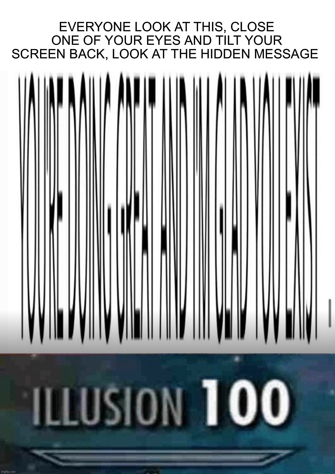 :) |  EVERYONE LOOK AT THIS, CLOSE ONE OF YOUR EYES AND TILT YOUR SCREEN BACK, LOOK AT THE HIDDEN MESSAGE | image tagged in illusion 100,memes,funny,wholesome,happy,message | made w/ Imgflip meme maker