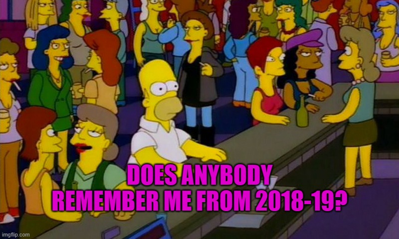 It seems all the users that used to know me are gone | DOES ANYBODY REMEMBER ME FROM 2018-19? | image tagged in homer simpsons in bar,imgflip users | made w/ Imgflip meme maker