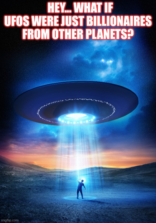 UFO | HEY... WHAT IF UFOS WERE JUST BILLIONAIRES FROM OTHER PLANETS? | image tagged in ufo | made w/ Imgflip meme maker