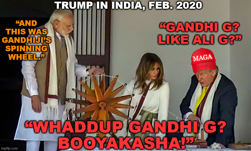Trump in India | TRUMP IN INDIA, FEB. 2020; “AND THIS WAS GANDHIJI’S SPINNING WHEEL.”; “GANDHI G?
LIKE ALI G?”; MAGA; “WHADDUP GANDHI G?
BOOYAKASHA!” | image tagged in memes,donald trump,narendra modi,gandhi,ali g,india | made w/ Imgflip meme maker