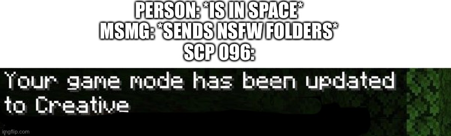 PERSON: *IS IN SPACE*
MSMG: *SENDS NSFW FOLDERS*
SCP 096: | made w/ Imgflip meme maker